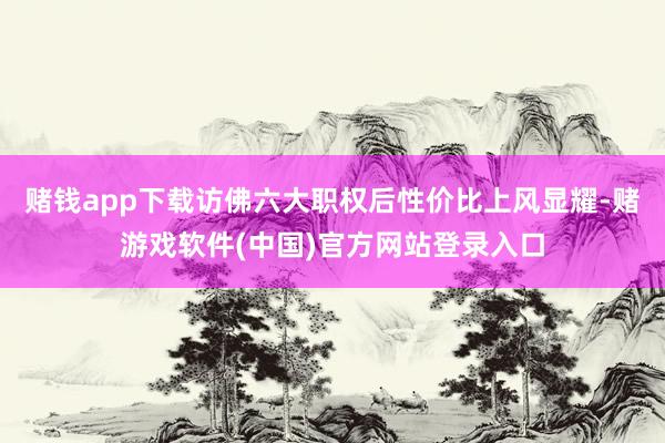 赌钱app下载访佛六大职权后性价比上风显耀-赌游戏软件(中国)官方网站登录入口