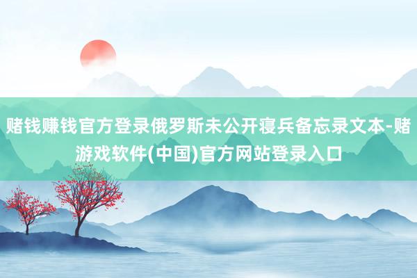 赌钱赚钱官方登录俄罗斯未公开寝兵备忘录文本-赌游戏软件(中国)官方网站登录入口