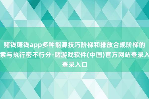 赌钱赚钱app多种能源技巧阶梯和排放合规阶梯的探索与执行密不行分-赌游戏软件(中国)官方网站登录入口
