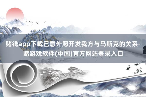 赌钱app下载已意外愿开发我方与马斯克的关系-赌游戏软件(中国)官方网站登录入口