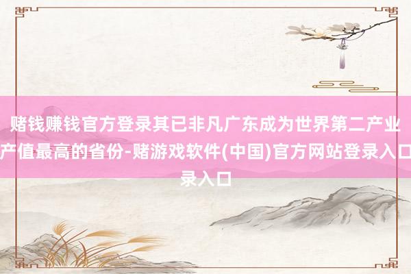 赌钱赚钱官方登录其已非凡广东成为世界第二产业产值最高的省份-赌游戏软件(中国)官方网站登录入口