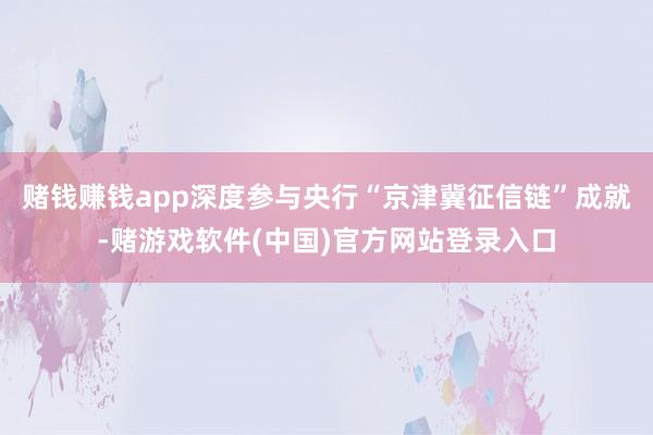 赌钱赚钱app深度参与央行“京津冀征信链”成就-赌游戏软件(中国)官方网站登录入口