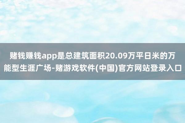 赌钱赚钱app是总建筑面积20.09万平日米的万能型生涯广场-赌游戏软件(中国)官方网站登录入口