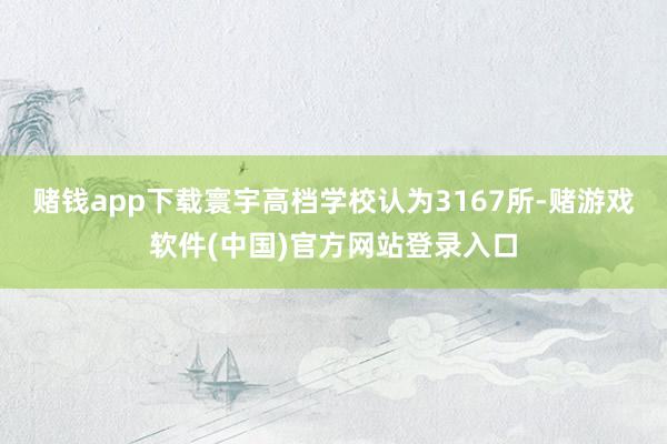 赌钱app下载寰宇高档学校认为3167所-赌游戏软件(中国)官方网站登录入口