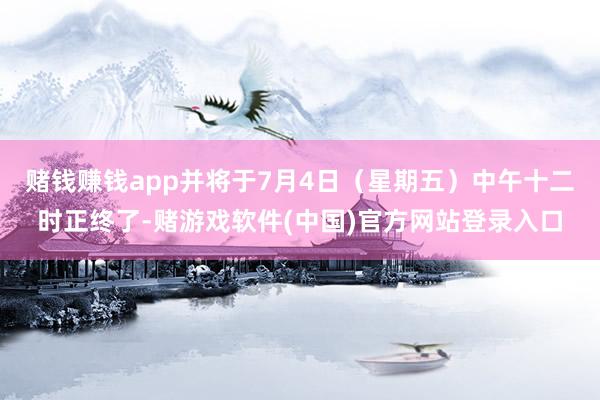 赌钱赚钱app并将于7月4日（星期五）中午十二时正终了-赌游戏软件(中国)官方网站登录入口