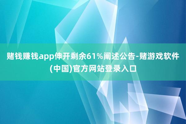 赌钱赚钱app伸开剩余61%阐述公告-赌游戏软件(中国)官方网站登录入口