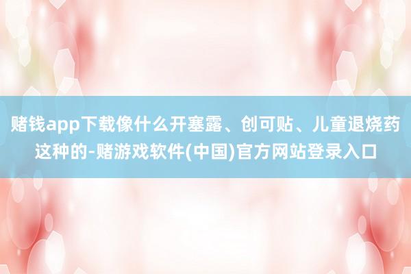 赌钱app下载像什么开塞露、创可贴、儿童退烧药这种的-赌游戏软件(中国)官方网站登录入口