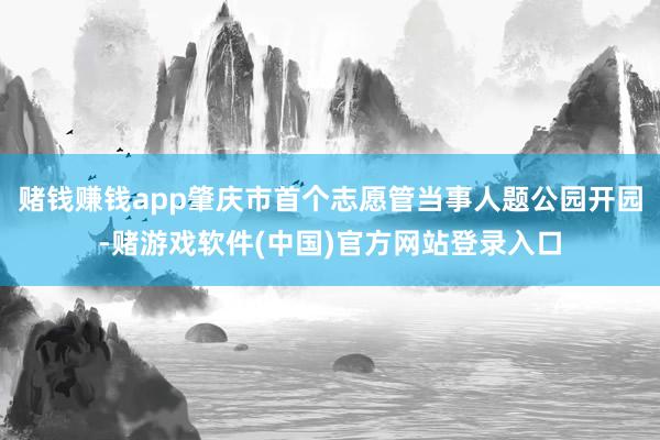 赌钱赚钱app肇庆市首个志愿管当事人题公园开园-赌游戏软件(中国)官方网站登录入口