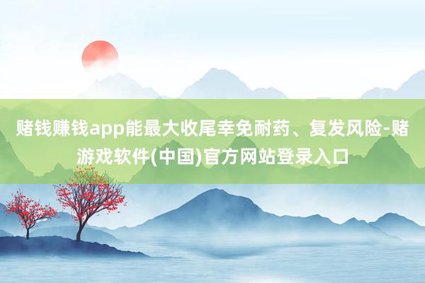 赌钱赚钱app能最大收尾幸免耐药、复发风险-赌游戏软件(中国)官方网站登录入口