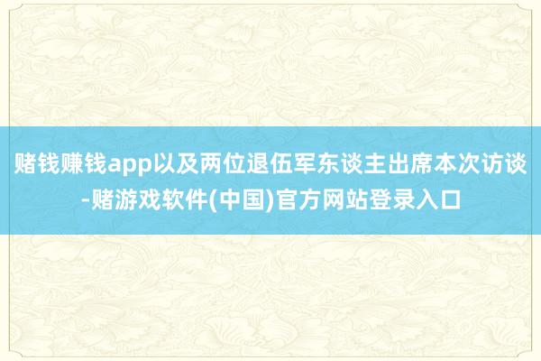 赌钱赚钱app以及两位退伍军东谈主出席本次访谈-赌游戏软件(中国)官方网站登录入口