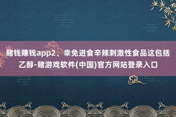 赌钱赚钱app2、幸免进食辛辣刺激性食品这包括乙醇-赌游戏软件(中国)官方网站登录入口