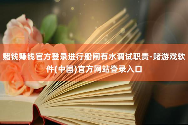 赌钱赚钱官方登录进行船闸有水调试职责-赌游戏软件(中国)官方网站登录入口