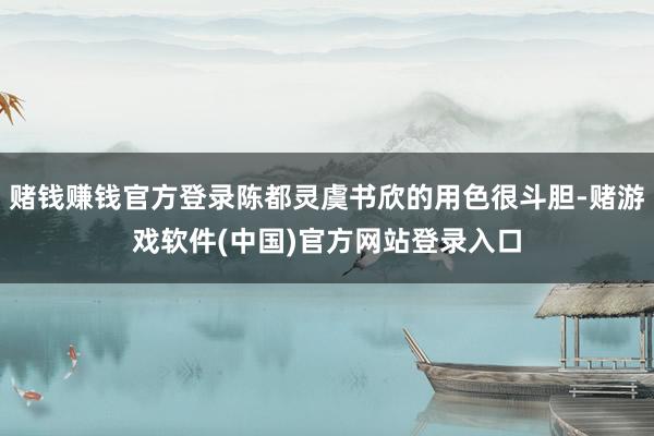 赌钱赚钱官方登录陈都灵虞书欣的用色很斗胆-赌游戏软件(中国)官方网站登录入口