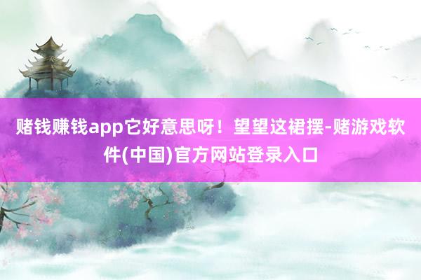 赌钱赚钱app它好意思呀！望望这裙摆-赌游戏软件(中国)官方网站登录入口