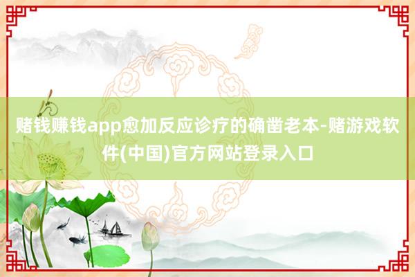 赌钱赚钱app愈加反应诊疗的确凿老本-赌游戏软件(中国)官方网站登录入口