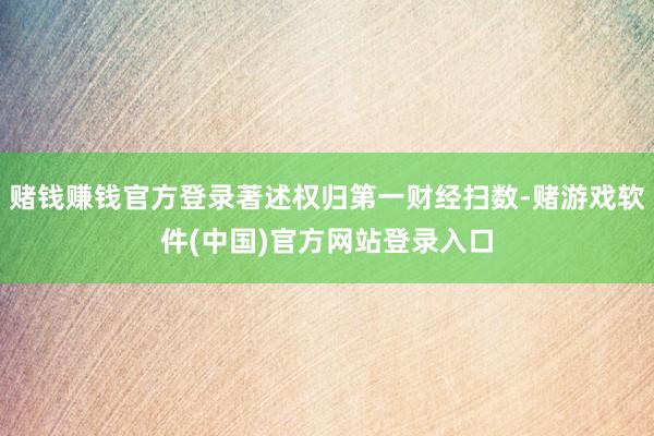 赌钱赚钱官方登录著述权归第一财经扫数-赌游戏软件(中国)官方网站登录入口
