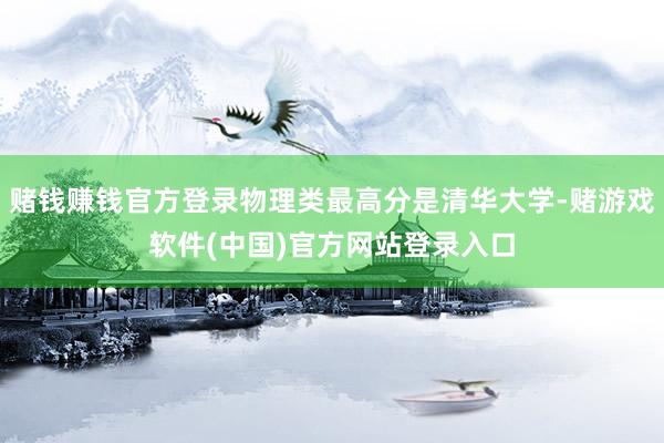 赌钱赚钱官方登录物理类最高分是清华大学-赌游戏软件(中国)官方网站登录入口