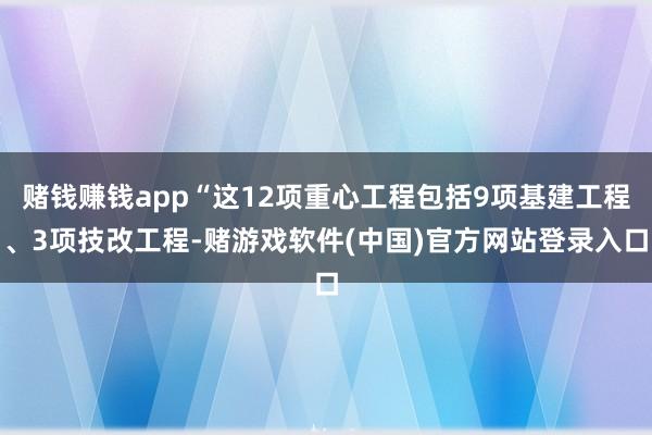 赌钱赚钱app“这12项重心工程包括9项基建工程、3项技改工程-赌游戏软件(中国)官方网站登录入口