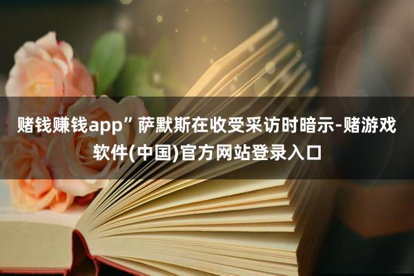赌钱赚钱app”萨默斯在收受采访时暗示-赌游戏软件(中国)官方网站登录入口