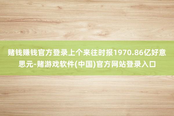 赌钱赚钱官方登录上个来往时报1970.86亿好意思元-赌游戏软件(中国)官方网站登录入口