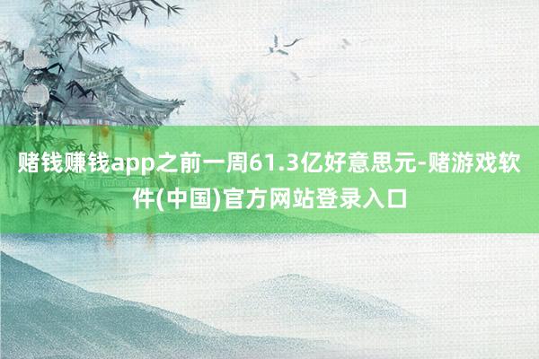 赌钱赚钱app之前一周61.3亿好意思元-赌游戏软件(中国)官方网站登录入口
