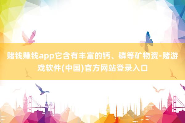 赌钱赚钱app它含有丰富的钙、磷等矿物资-赌游戏软件(中国)官方网站登录入口
