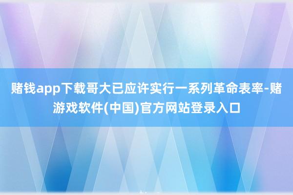 赌钱app下载哥大已应许实行一系列革命表率-赌游戏软件(中国)官方网站登录入口