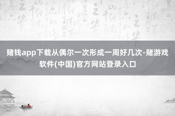 赌钱app下载从偶尔一次形成一周好几次-赌游戏软件(中国)官方网站登录入口