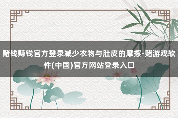 赌钱赚钱官方登录减少衣物与肚皮的摩擦-赌游戏软件(中国)官方网站登录入口