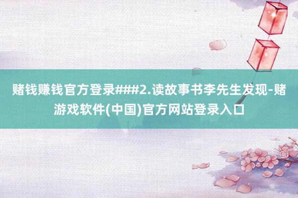赌钱赚钱官方登录###2.读故事书李先生发现-赌游戏软件(中国)官方网站登录入口
