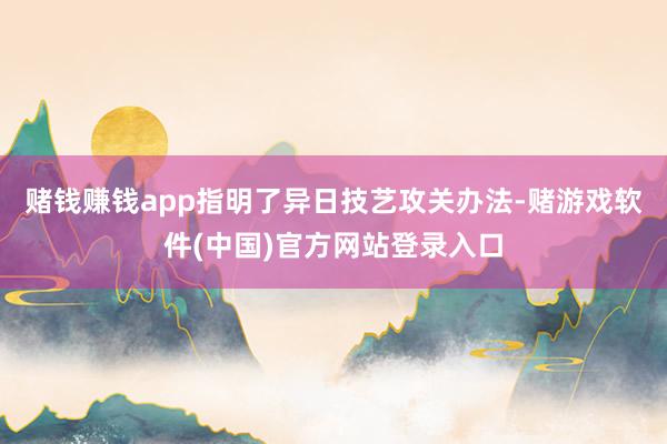 赌钱赚钱app指明了异日技艺攻关办法-赌游戏软件(中国)官方网站登录入口