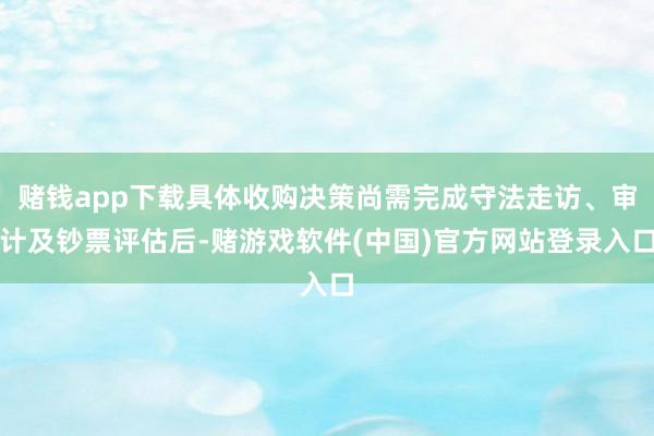 赌钱app下载具体收购决策尚需完成守法走访、审计及钞票评估后-赌游戏软件(中国)官方网站登录入口