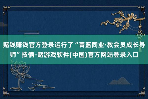 赌钱赚钱官方登录运行了“青蓝同业·教会员成长导师”技俩-赌游戏软件(中国)官方网站登录入口