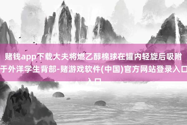 赌钱app下载大夫将燃乙醇棉球在罐内轻旋后吸附于外洋学生背部-赌游戏软件(中国)官方网站登录入口