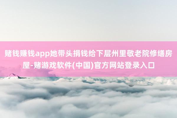 赌钱赚钱app她带头捐钱给下层州里敬老院修缮房屋-赌游戏软件(中国)官方网站登录入口