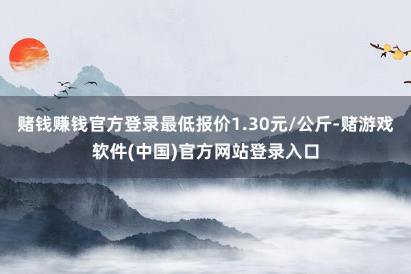 赌钱赚钱官方登录最低报价1.30元/公斤-赌游戏软件(中国)官方网站登录入口