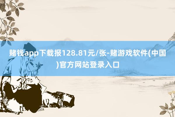 赌钱app下载报128.81元/张-赌游戏软件(中国)官方网站登录入口