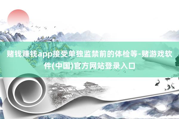 赌钱赚钱app接受单独监禁前的体检等-赌游戏软件(中国)官方网站登录入口
