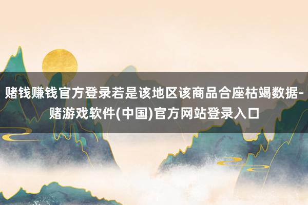 赌钱赚钱官方登录若是该地区该商品合座枯竭数据-赌游戏软件(中国)官方网站登录入口