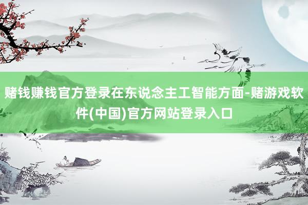 赌钱赚钱官方登录在东说念主工智能方面-赌游戏软件(中国)官方网站登录入口