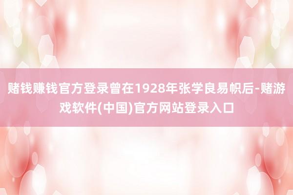 赌钱赚钱官方登录曾在1928年张学良易帜后-赌游戏软件(中国)官方网站登录入口