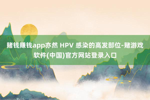 赌钱赚钱app亦然 HPV 感染的高发部位-赌游戏软件(中国)官方网站登录入口