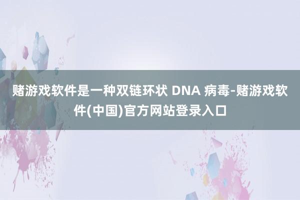 赌游戏软件是一种双链环状 DNA 病毒-赌游戏软件(中国)官方网站登录入口
