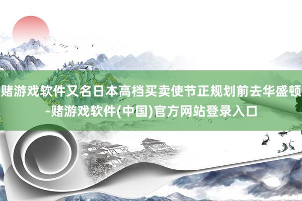 赌游戏软件又名日本高档买卖使节正规划前去华盛顿-赌游戏软件(中国)官方网站登录入口