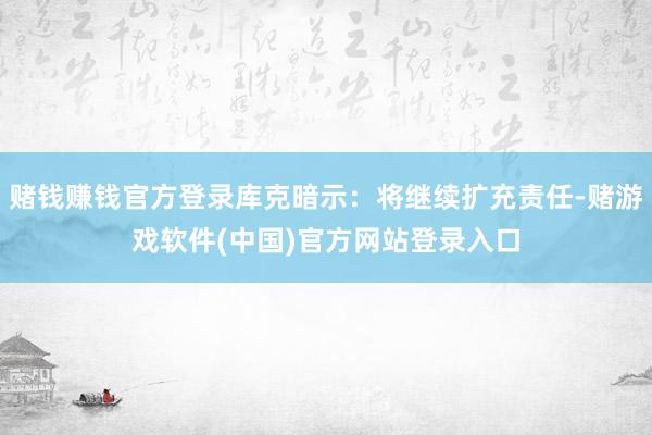 赌钱赚钱官方登录库克暗示：将继续扩充责任-赌游戏软件(中国)官方网站登录入口