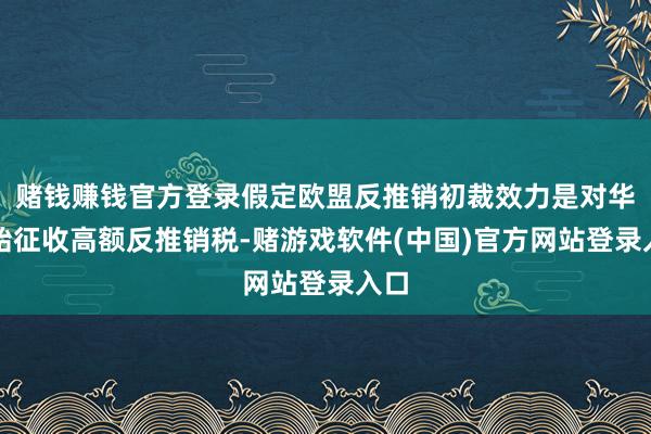 赌钱赚钱官方登录假定欧盟反推销初裁效力是对华轮胎征收高额反推销税-赌游戏软件(中国)官方网站登录入口