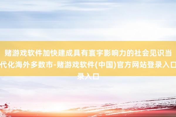 赌游戏软件加快建成具有寰宇影响力的社会见识当代化海外多数市-赌游戏软件(中国)官方网站登录入口