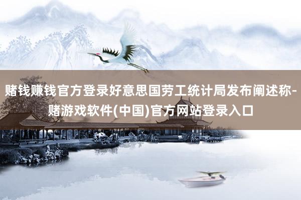 赌钱赚钱官方登录好意思国劳工统计局发布阐述称-赌游戏软件(中国)官方网站登录入口