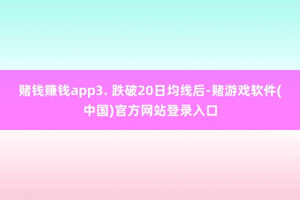 赌钱赚钱app　　3. 跌破20日均线后-赌游戏软件(中国)官方网站登录入口