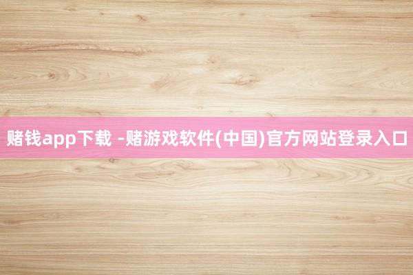 赌钱app下载 -赌游戏软件(中国)官方网站登录入口
